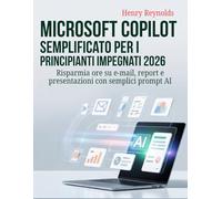 Microsoft Copilot semplificato per i principianti impegnati 2026: Risparmia ore su e-mail, report e presentazioni con semplici prompt AI