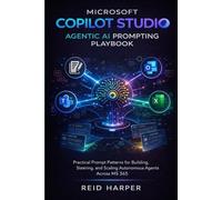 MICROSOFT COPILOT STUDIO AGENTIC AI PROMPTING PLAYBOOK: Practical Prompt Patterns for Building, Steering, and Scaling Autonomous Agents Across MS 365