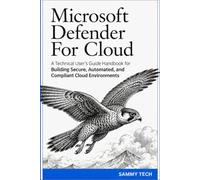 Microsoft Defender For Cloud: A Technical User's Guide Handbook for Building Secure, Automated, and Compliant Cloud Environments
