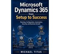 Microsoft Dynamics 365 from Setup to Success: Planning, Configuration, Automation, Security, and Business Growth
