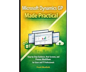 Microsoft Dynamics GP Made Practical: Step-by-Step Guidance, Real Screens, and Proven Workflows for Users and IT Professionals