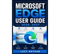 MICROSOFT EDGE USER GUIDE 2026-2027: A Practical Handbook for Setup, Privacy, Security, AI Browsing, Productivity Features, Customization, Performance Optimization, and Everyday Web Navigation