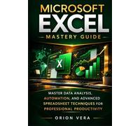 MICROSOFT EXCEL MASTERY GUIDE: MASTER DATA ANALYSIS, AUTOMATION, AND ADVANCED SPREADSHEET TECHNIQUES FOR PROFESSIONAL PRODUCTIVITY
