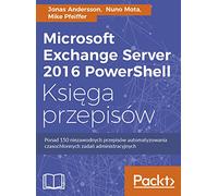 Microsoft Exchange Server 2016 PowerShell Ksiega przepisow: Niezawodne przepisy automatyzowania czasochłonnych zadań administracyjnych