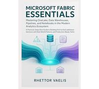Microsoft Fabric Essentials: Mastering OneLake, Data Warehouses, Pipelines, and Notebooks in the Modern Analytics Ecosystem: A Practical, Deep-Dive Guide to Building End-to-End Lakehouse Solutions