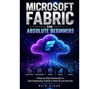 MICROSOFT FABRIC FOR ABSOLUTE BEGINNERS: A Step-by-Step Introduction to Data Engineering, Analytics, Power BI, and OneLake