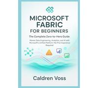 Microsoft Fabric for Beginners: The Complete Zero-to-Hero Guide: Master Data Engineering, Analytics, and AI with Microsoft's Unified Platform No Prior Experience Required
