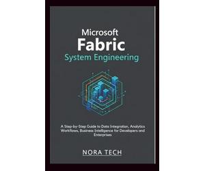 Microsoft Fabric System Engineering: A Step-by-Step Guide to Data Integration, Analytics Workflows, Business Intelligence for Developers and Enterprises