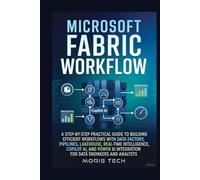 MICROSOFT FABRIC WORKFLOW: A STEP-BY-STEP PRACTICAL GUIDE TO BUILDING EFFICIENT WORKFLOWS WITH DATA FACTORY, PIPELINES, LAKEHOUSE, REAL-TIME INTELLIGENCE, COPILOT AI, AND POWER BI INTEGRATION FOR DATA