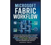 MICROSOFT FABRIC WORKFLOW: A STEP-BY-STEP PRACTICAL GUIDE TO BUILDING EFFICIENT WORKFLOWS WITH DATA FACTORY, PIPELINES, LAKEHOUSE, REAL-TIME INTELLIGENCE, COPILOT AI, AND POWER BI INTEGRATION FOR DATA