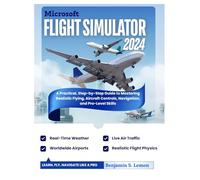 Microsoft Flight Simulator 2024: A Practical, Step-by-Step Guide to Mastering Realistic Flying, Aircraft Controls, Navigation, and Pro-Level Skills