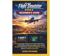 Microsoft Flight Simulator 2024 Beginner’s Guide: The Complete Step-by-Step Manual to Master Flight Controls, Perform Perfect Takeoffs and Landings, ... and Become a Confident Virtual Pilot