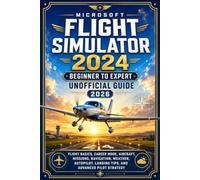 Microsoft Flight Simulator 2024 Beginner to Expert Unofficial Guide 2026: Flight Basics, Career Mode, Aircraft, Missions, Navigation, Weather, Autopilot, Landing Tips, and Advanced Pilot Strategy