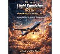 Microsoft Flight Simulator 2024 Beginners’ Manual: Complete Hands-On Guide to Realistic Flying, Flight Planning, Instrument Procedures, and Step-by-Step Airport Navigation for Every Pilot