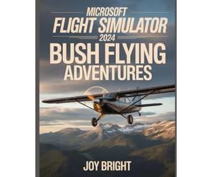 Microsoft Flight Simulator 2024 Bush Flying Adventures: Off-Runway Navigation, Mountain Flying, Emergency Procedures, and Survival Skills for Extreme Pilots