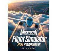 Microsoft Flight Simulator 2024 for Beginners: The Ultimate Step-by-Step Pilot’s Guide to Realistic Flying, Instrument Mastery, Navigation Secrets, and Exploring Every Airport in the World