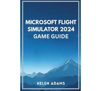 MICROSOFT FLIGHT SIMULATOR 2024 GAME GUIDE: A complete journey through real world aviation mastery across every mission type