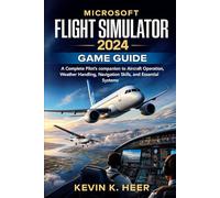 MICROSOFT FLIGHT SIMULATOR 2024 GAME GUIDE: A Complete Pilot’s companion to Aircraft Operation, Weather Handling, Navigation Skills, and Essential Systems