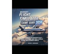 MICROSOFT FLIGHT SIMULATOR 2024 GAME GUIDE: From First Takeoff to Master Pilot - Controls, Systems, and Real-World Flying Skills Made Simple