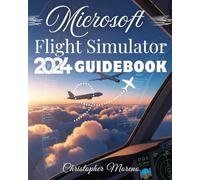 Microsoft Flight Simulator 2024 Guidebook: A Step-by-Step Beginner-to-Expert Handbook to Realistic Flying, Advanced Simulation, and Professional Piloting Techniques
