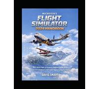 Microsoft Flight Simulator 2024 Handbook: Real-World Flight Techniques, Essential Cockpit Skills, Multi-Aircraft Mastery, and Complete Beginner-to-Advanced Training