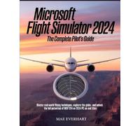Microsoft Flight Simulator 2024: The Complete Pilot's Guide: Master Real-World F