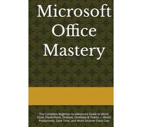 Microsoft Office Mastery: The Complete Beginner-to-Advanced Guide to Word, Excel, PowerPoint, Outlook, OneNote & Teams - Boost Productivity, Save Time, and Work Smarter Every Day