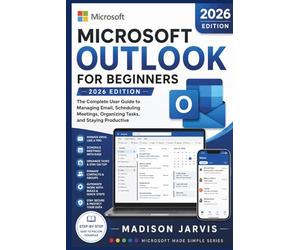 MICROSOFT OUTLOOK FOR BEGINNERS 2026: The Complete User Guide to Managing Email, Scheduling Meetings, Organizing Tasks, and Staying Productive (Microsoft Made Simple Series)