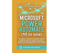 MICROSOFT POWER AUTOMATE (10 in one): THE ULTIMATE ALL-IN-ONE GUIDE TO MASTERING WORKFLOW AUTOMATION, CLOUD FLOWS, DESKTOP RPA, AI BUILDER, MICROSOFT 365 INTEGRATION, APPROVALS, EXPRESSIONS etc
