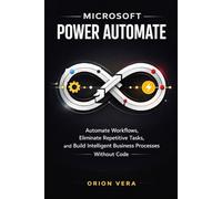 MICROSOFT POWER AUTOMATE :: AUTOMATE WORKFLOWS, ELIMINATE REPETITIVE TASKS, AND BUILD INTELLIGENT BUSINESS PROCESSES WITHOUT CODE (Microsoft Complete Guide Series)