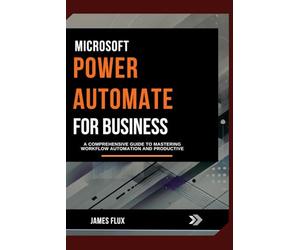 Microsoft Power Automate for Business: A Comprehensive Guide to Mastering Workflow Automation And Productive (Mastering Microsoft 365 Essentials)