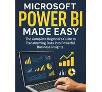 Microsoft Power BI Made Easy: The Complete Beginner's Guide to Transforming Data into Powerful Business Insights