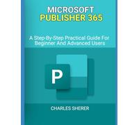 MICROSOFT PUBLISHER 365: A Step-By-Step Practical Guide For Beginner And Advanced Users