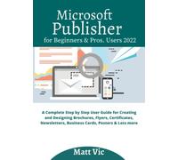 Microsoft Publisher for Beginners & Pros. Users 2022: A Complete Step by Step User Guide for Creating and Designing Brochures, Flyers, Certificates, Newsletters, Business Cards, Posters & Lots more