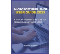 MICROSOFT PUBLISHER USER GUIDE 2023: A STEP-BY-STEP PRACTICAL USER GUIDE FOR BEGINNER AND ADVANCED USERS