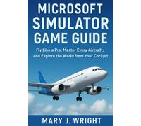 Microsoft stimulator game guide: Fly like a pro master every aircraft and explore the world from your cockpit