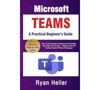 Microsoft Teams: A Practical Beginner’s Guide: How to Create Teams & Channels, Host Meetings, Share Files and Use Apps - Simple Lessons for Teachers, Remote Workers & Managers