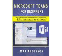 Microsoft Teams for Beginners: Step-by-Step Guide To Video Conference Calls, Webinars, Meetings And Online Classes With Microsoft Teams