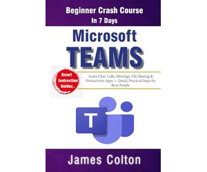Microsoft Teams in 7 Days: Beginner Crash Course: Learn Chat, Calls, Meetings, File Sharing & Productivity Apps - Quick, Practical Steps for Busy People.
