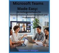 Microsoft Teams Made Easy: Ein Anfängerleitfaden für Kommunikation, Zusammenarbeit und Produktivität