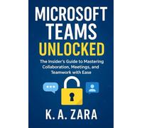 Microsoft Teams Unlocked: The Insider’s Guide to Mastering Collaboration, Meetings, and Teamwork with Ease