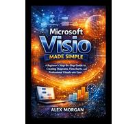 Microsoft Visio Made Simple: A Beginner’s Step-by-Step Guide to Creating Diagrams, Flowcharts, and Professional Visuals with Ease