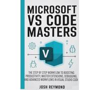 MICROSOFT VS CODE MASTERS: THE STEP BY STEP WORKFLOW TO BOOSTING PRODUCTIVITY, MASTER EXTENSIONS, DEBUGGING, AND ADVANCED WORKFLOWS IN VISUAL STUDIO CODE. (The VS Code Workflow Series)