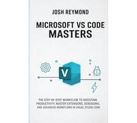 MICROSOFT VS CODE MASTERS: THE STEP BY STEP WORKFLOW TO BOOSTING PRODUCTIVITY, MASTER EXTENSIONS, DEBUGGING, AND ADVANCED WORKFLOWS IN VISUAL STUDIO CODE. (The VS Code Workflow Series)