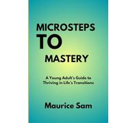 Microsteps to Mastery: A Young Adult’s Guide to Thriving in Life’s Transitions