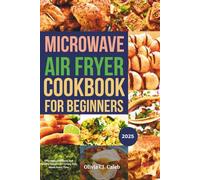 Microwave Air Fryer Cookbook For Beginners 2025: Effortless, Delicious, and Healthy Recipes for Crispy, Easy Meals Every Time
