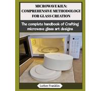 MICROWAVE KILN: COMPREHENSIVE METHODOLOGY FOR GLASS CREATION: The complete handbook of Crafting microwave glass art designs