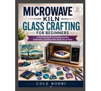 MICROWAVE KILN GLASS CRAFTING FOR BEGINNERS: A Practical Guide to Creating Jewelry, Cabochons, and Decorative Glass Art at Home