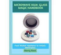 MICROWAVE KILN: GLASS MAGIC HANDBOOK: From Kitchen Appliance to Artistic Masterpiece