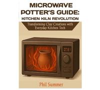 MICROWAVE POTTER’S GUIDE: KITCHEN KILN REVOLUTION: Transforming Clay Creations with Everyday Kitchen Tech